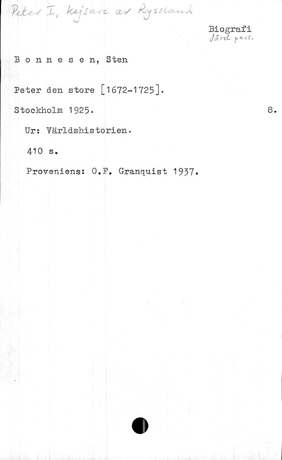  ﻿Biografi
/*rt£.fW f.
'Pejte ■/	X, Ic« • c c&v'
»i' -	^ t -
Bonnesen, Sten
Peter den store [1672-1725].
Stockholm 1925-
Ur: Världshistorien.
410 s.
Proveniens: O.F. Granquist 1937