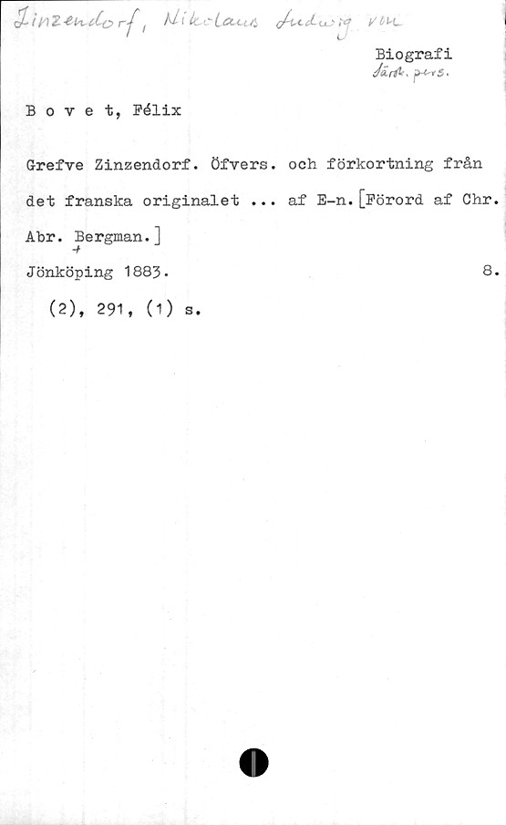  ﻿S-mZ-ewdorf t	UIIccLcuaJVIK-
'
Biografi
Bovet, Pélix
G-refve Zinzendorf. öfvers. och förkortning från
det franska originalet ... af E-n.[Förord af Chr.
Abr. Bergman.]
Jönköping 1883.
(2), 291, (1) s.
8.