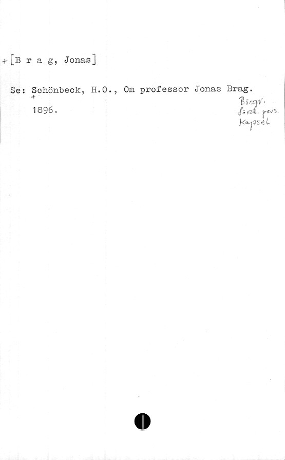  ﻿[Brag, Jonas]
Se: Schönbeck, H.O.,
+
1896.
Om professor Jonas Brag
) tS}'i
/irol
Kaoset