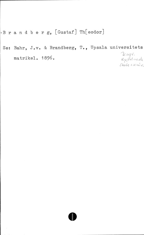  ﻿•»Brandberg, [Gustaf] Th[eodor]
Se: Bahr, J.v. & Brandberg, T., Upsala universitets
"W.
matrikel. 1896.
JkoOt * u. tvt