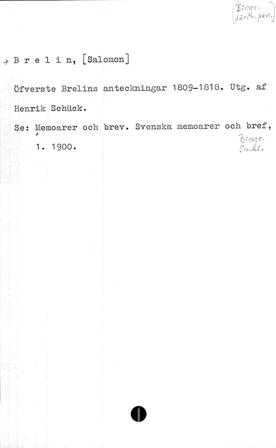  ﻿.f Brelin, [Salomon]
iioff-
Öfverste Brelins anteckningar 1809-1818. Utg. af
Henrik Schuck.
Se: Memoarer och brev. Svenska memoarer och bref,
J~
fcJU.
1. 1900.