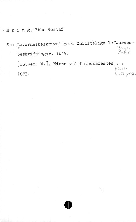  ﻿+ Bring, Ebbe Gustaf
Se: Levernesbeskrivningar. Christeliga lefwernes-
beskrifningar. 1849*
SclLc.
[luther, M.], Minne vid Luthersfesten ...
1883.

\