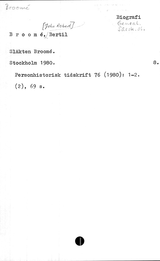  ﻿Biografi
(>e iveaX,
SåLCik.Sl.
B roomé, Bertil
Släkten Broomé.
Stockholm 1980.
Personhistorisk tidskrift 76 (1980): 1-2.