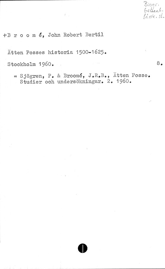  ﻿éicej- *
//ntr, $1,
-H3 room	é, John Robert Bertil
Ätten Posses historia 1500-1625.
Stockholm 1960.	8.
= Sjögren, P. & Broomé, J.R.B., Ätten Posse.
Studier och undersökningar. 2. 1960.