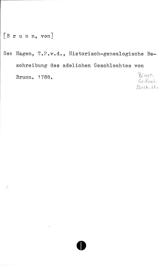  ﻿[Brunn, von]
Se: Hagen, T.P.v.cl., Historisch-genealogische Be-
schreibung des adelichen Geschlechtes von
Brunn, 1788,	Voor» <&hXecX.
