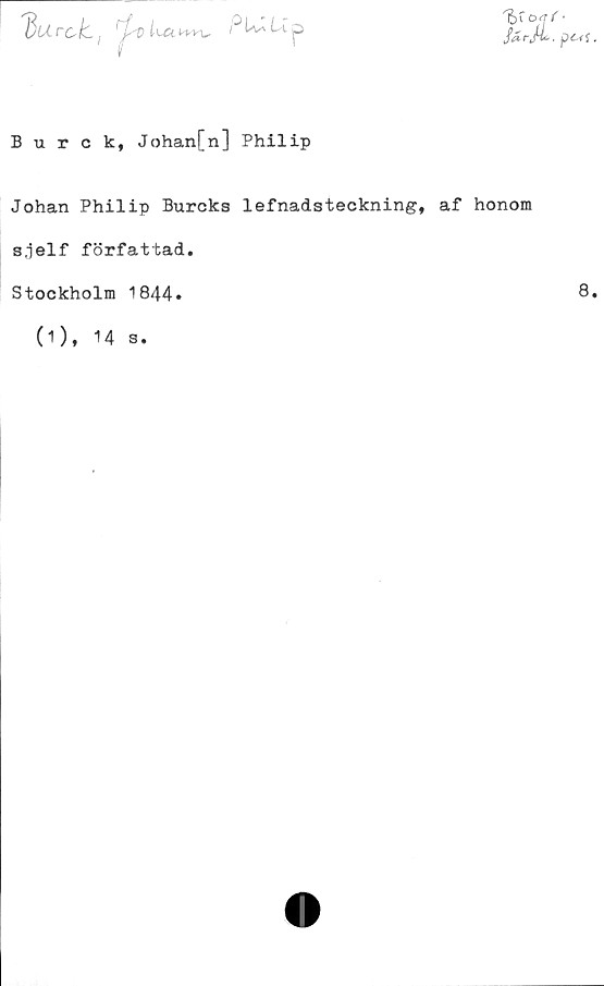 ﻿^Urc-k.l *vw	S^rJL. f
Burck, Johan[n] Philip	
Johan Philip Burcks 1efnadsteckning, af honom
s.jelf författad
Stockholm 1844»
(1), 14 s.
8