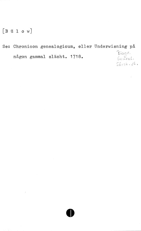  ﻿[B illow]
Se: Chronicon genealogicum, eller Underwisning på
lloa f •
£ei.v«ai.>
Sirsk-.J-t-.
någon gammal slächt. 1718.