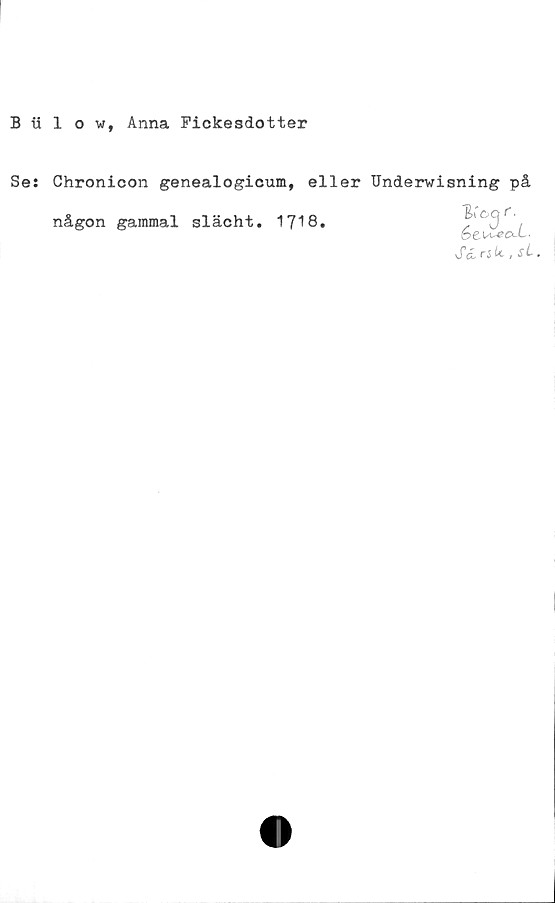  ﻿B iilow, Anna Fickesdotter
Se: Chronicon genealogicum, eller Underwisning på
någon gammal slächt. 17"'8.
TUoejf-
écu-eo-i-
SdrsU,si.