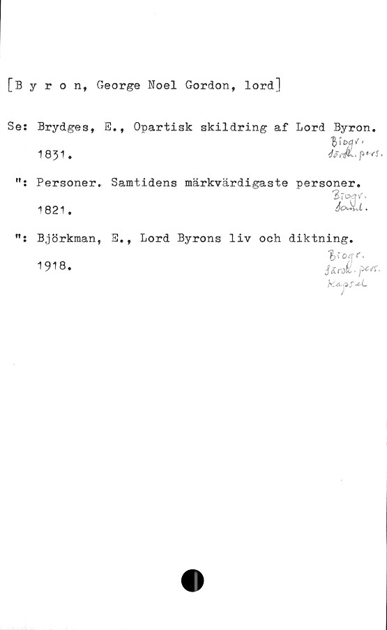  ﻿[Byron, George Noel Gordon, lord]
Se:
Brydges, E.,
1851.
Opartisk skildring af Lord Byron.
Vy''
</<?'• /WJ •
Personer.
1821.
Björkman,
1918.
Samtidens märkvärdigaste personer.
JoXd.
E., Lord Byrons liv och diktning.
