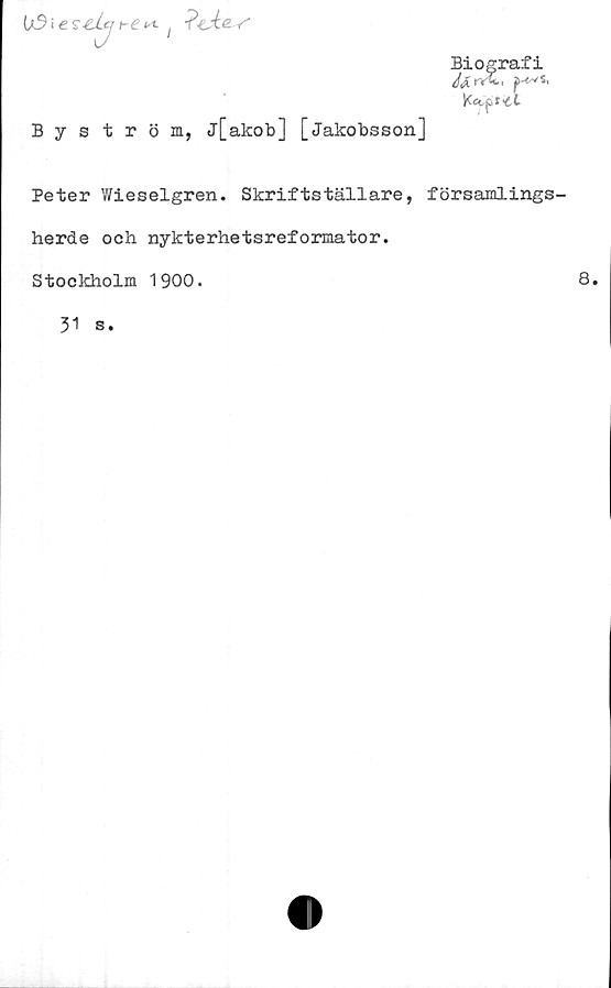  ﻿U5 i e	; i>-aie.-Y'
Biografi
K<5tpf€l
Byström, j[akob] [Jakobsson]
Peter Wieselgren. Skriftställare, församlings-
herde och nykterhetsreformator.
Stockholm 1900.