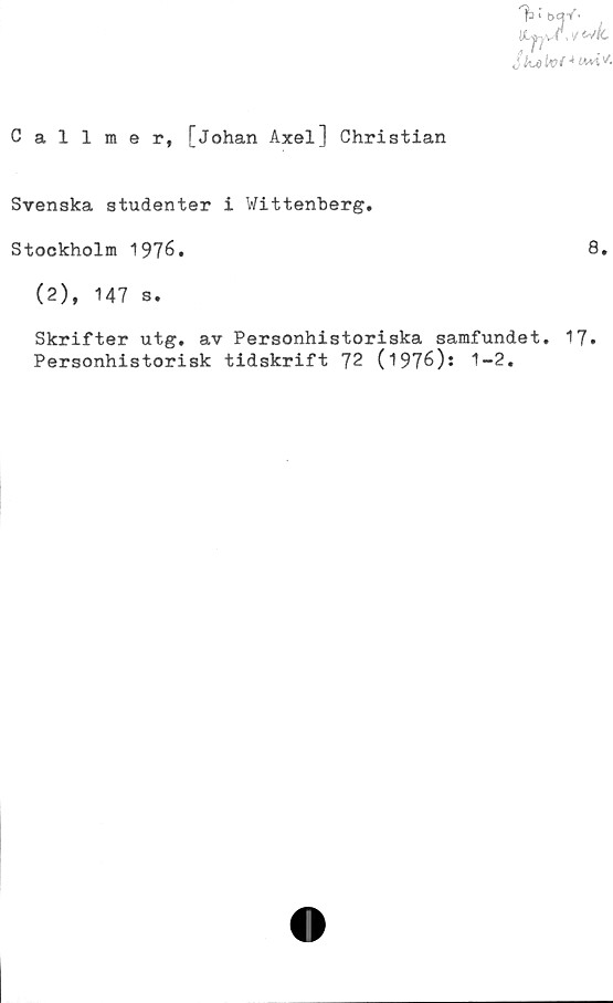 ﻿VUjyj!>ve*k
$kjdk>(*
Callmer, [Johan Axel] Christian
Svenska studenter i Wittenberg.
Stockholm 1976.	8.
(2), 147 s.
Skrifter utg. av Personhistoriska samfundet. 17.
Personhistorisk tidskrift 72 (1976): 1-2.