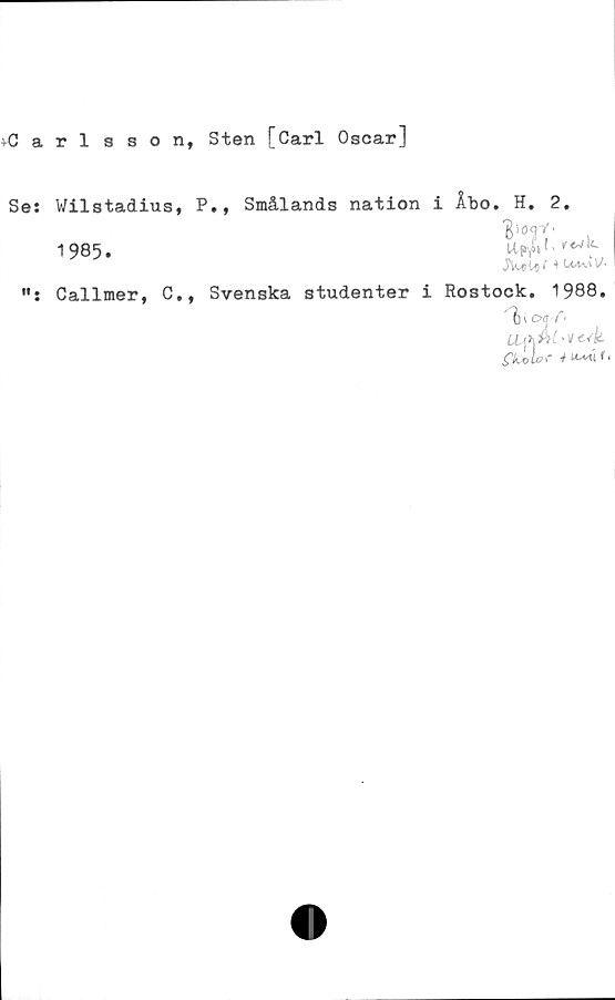  ﻿^Carlsson,
Sten [Carl Oscar]
Se:
Wilstadius, P., Smålands nation i Åbo. H. 2.
1985.
"• Callmer, C.t Svenska studenter i Rostock. 1988.
'I)KOqf-
