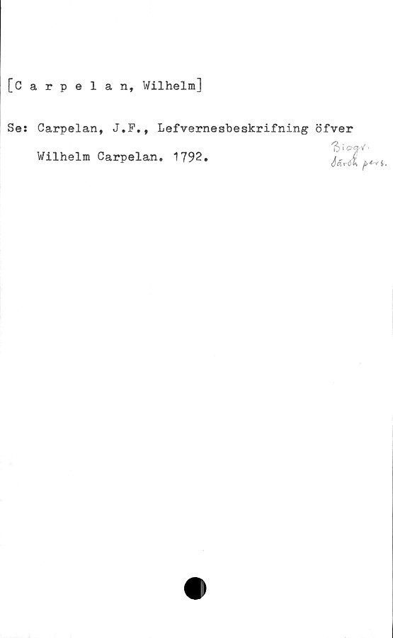  ﻿[Carpelan, Wilhelm]
Se:
Carpelan, J.F., Lefvernesbeskrifning öfver
Wilhelm Carpelan. 1792. 'L