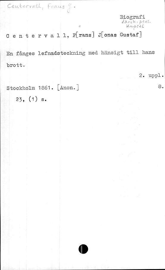  ﻿^ fraus \ •
Biografi
Centervall, ifrans] j[onas Gustaf]
En fånges lefnadsteckning med hänsigt till hans
brott.
2. uppl.
Stockholm 1861. [Anon.]
8.