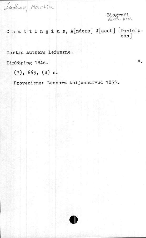  ﻿Biografi
fZZ* > p f»
JalMajb y	t r^f ww
Cnattingius, A[nders] j[acob] [Daniels
son]
Martin Luthers lefweme.
Linköping 1846.	8
(7), 663, (8) s.
Proveniens: Leonora Leijonhufvud 1855.