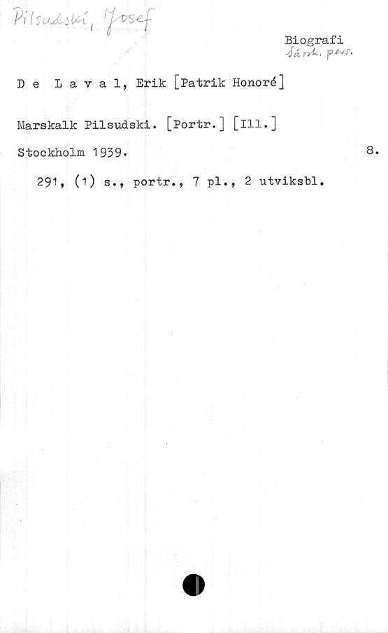 Marskalk Pilsudski. [Portr.] [ill.] ﻿Biografi
De Laval, Erik [Patrik Honoré]

Marskalk Pilsudski. [Portr.] [ill.]
Stockholm 1939.
291, (1) s., portr., 7 pl., 2 utviksbl.