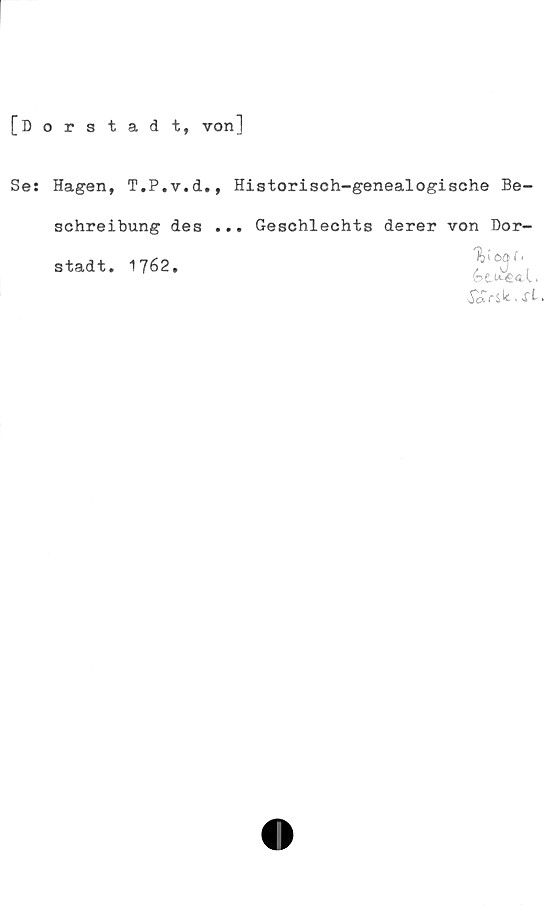 Se: Hagen, T.P.v.d., Historisch-genealogische Be- schreibung des ... Geschlechts derer von Dor- stadt. ﻿[Dorstadt, von]

Se: Hagen, T.P.v.d., Historisch-genealogische Be-
schreibung des ... Geschlechts derer von Dor-

stadt. 1762,