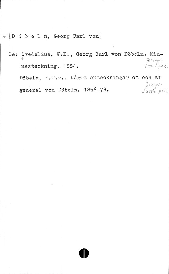 Se: Svedelius, W.E., Georg Carl von Döbeln. Minnes teckning. ﻿+ [döbeln, Georg Carl von]

Se: Svedelius, W.E., Georg Carl von Döbeln. Min-
nes teckning. 1884.

Döbeln, E.G.v., Några anteckningar om och af
general von Döbeln, 1856-78.