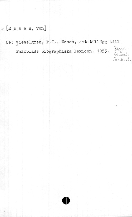 Se: Wieselgren, P.J., Essen, ett tillägg till Palmblads biographiska lexicon. 1855. + [Essen, von]

Se: Wieselgren, P.J., Essen, ett tillägg till
Palmblads biographiska lexicon. 1855.