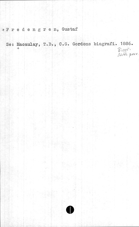 Se: + Macaulay, T.B., C.G. Gordons biografi. 1886. + ﻿Fredengren, Gustaf

Se: + Macaulay, T.B., C.G. Gordons biografi. 1886.