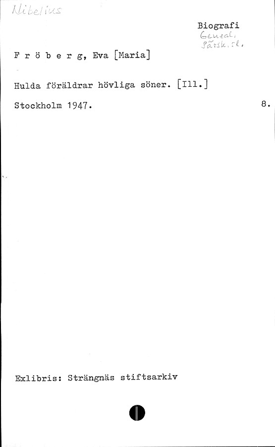  ﻿KU be,l to
Biografi
SZtik.rt*
Fröberg, Eva [Maria]
Hulda föräldrar hövliga söner, [ill.]
Stockholm 1947 -	8*
Exlibris s Strängnäs stiftsarkiv