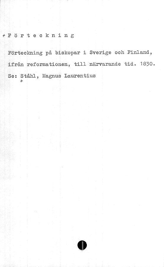  ﻿•/-Förteckning
Förteckning på biskopar i Sverige och Finland,
ifrån reformationen, till närvarande tid. 1830.
Se: Ståhl, Magnus Laurentius
■b