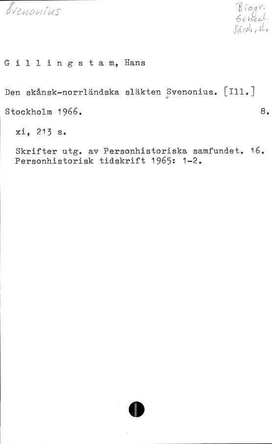 ﻿ij&WDistfuS
1 xetrr.
6*&J-
Gillingstam, Hans
Den skånsk-norrländska släkten Svenonius. [ill.]
Stockholm 1966.	8.
xi, 213 s.
Skrifter utg. av Personhistoriska samfundet. 16.
Personhistorisk tidskrift 1965s 1-2.