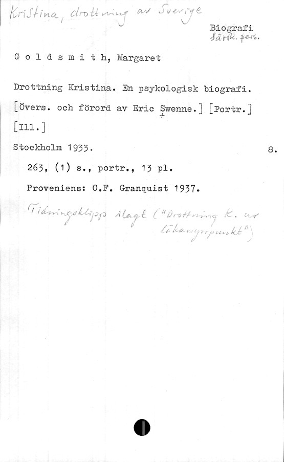  ﻿Biografi
Jtzrik’
ICriSliML,	c/tvU^^j** J ^• <7é
Goldsmith, Margaret
Drottning Kristina. En psykologisk biografi,
[övers, ocli förord av Eric Swenne.] [Portr. j
[ill.]
Stockholm 1933-
263, (1) s., portr., 13 pl.
Proveniens: O.F. Granquist 1937.