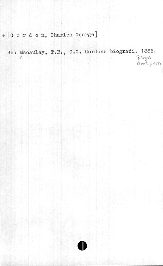  ﻿+ [gordon, Charles George]
Se: Macaulay, T.B.,
+
C.G. Gordons biografi. 1886.
/ft-Sk.