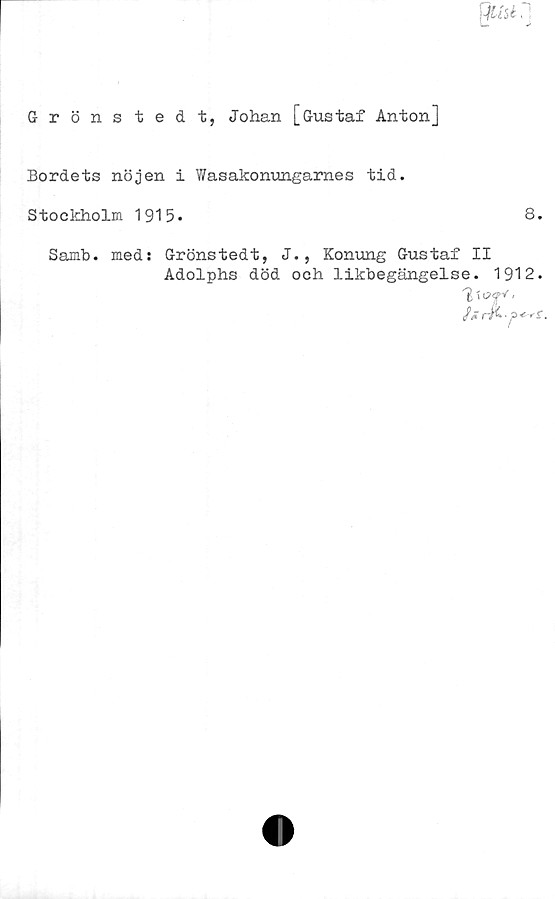  ﻿Grönstedt, Johan [Gustaf Anton]
Bordets nöjen i Wasakonungarnes tid.
Stockholm 1915*
8.
Samb. meds Grönstedt, J., Konung Gustaf II
Adolphs död och likbegängelse. 1912.