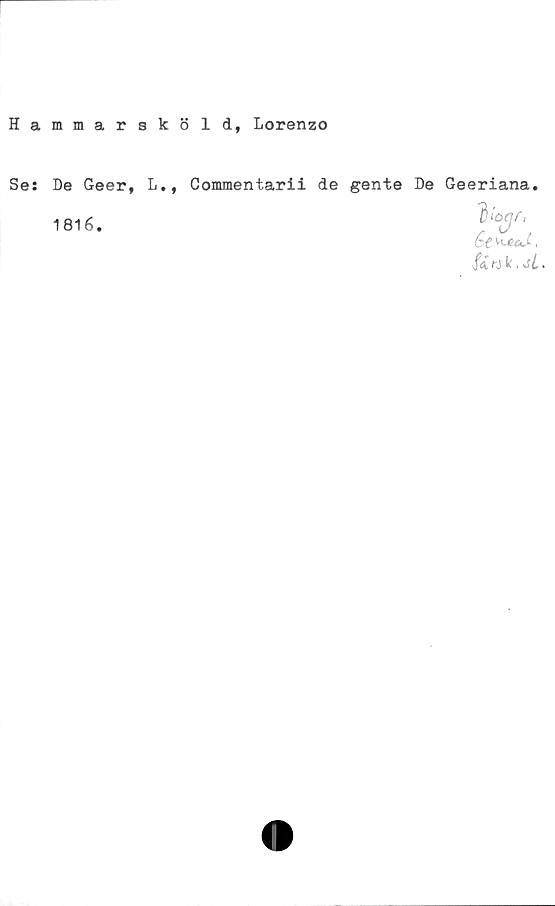  ﻿Hammarsköld, Lorenzo
Se: De Geer, L., Commentarii de gente De Geeriana.
,	V‘cqf,
1816.	, ö ,
6 ,
fj k. jL •