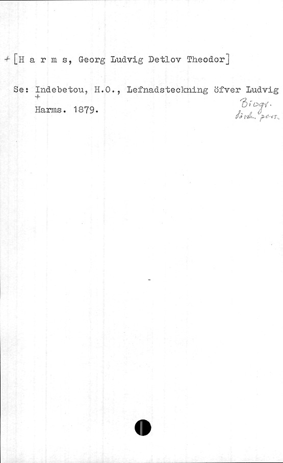  ﻿[Harms, Georg Ludvig Detlov Theodor]
Se:
Indebetou,
4
H.O., Lefnadsteckning öfver Ludvig
"Sr
kaJ- -
Harms. 1879
