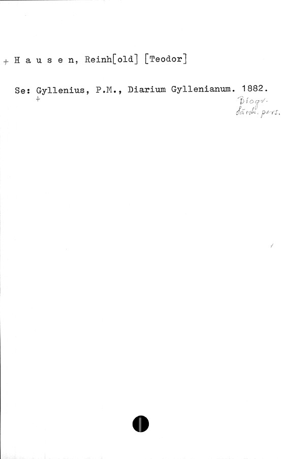  ﻿+ Hausen, Reinh[old] [Teodor]
Se: Gyllenius,
f
P.M., Diarium Gyllenianum. 1882.
/