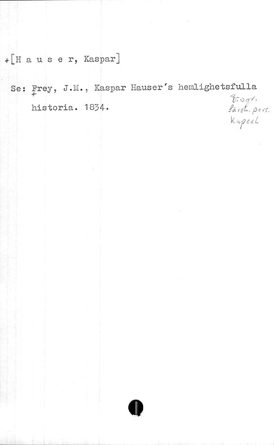  ﻿+[hauser, Kaspar]
Se: Frey, J.M., Kaspar Hauser's hemlighetsfulla
*	för-
historia. 18J4.
k. ^pczL