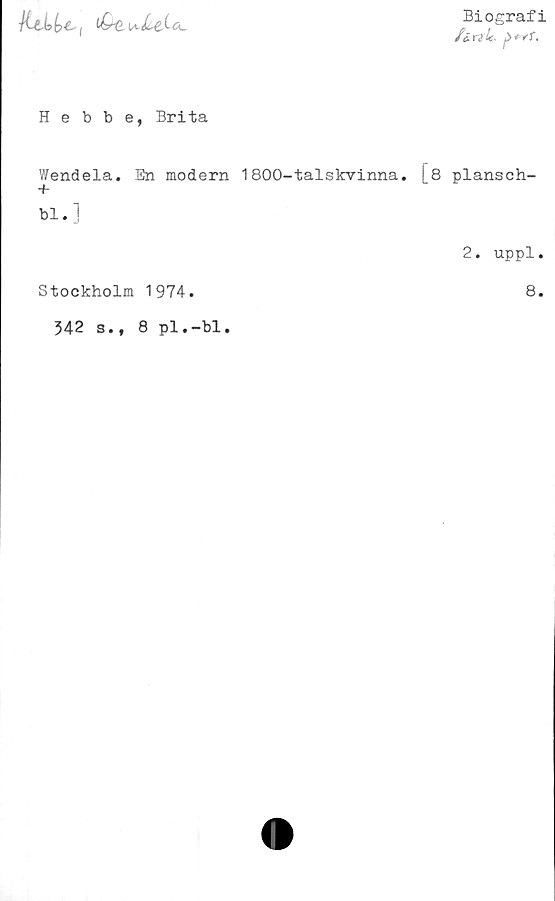 ﻿
Biografi
fzrylc*
Hebbe, Brita
Wendela. En modern 1800-talskvinna.
+
bl.]
Stockholm 1974.
342 s., 8 pl.-bl.
8 plansch-
2. uppl.
8.
