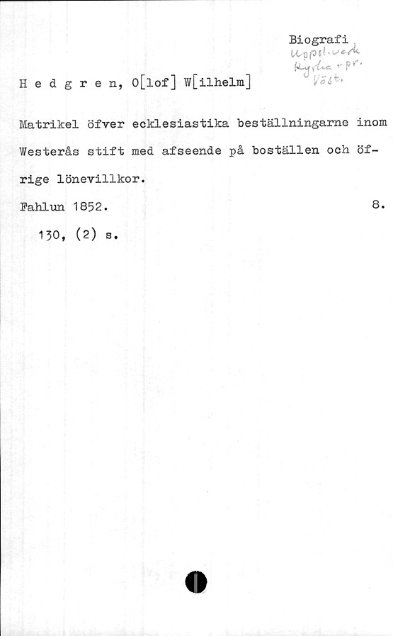  ﻿Hedgren, o[lof] w[ilhelm]
Biografi
U-«d+*- rpf'
Matrikel öfver ecklesiastika beställningarne inom
Westerås stift med afseende på boställen och öf-
rige lönevillkor.
Fahlun 1852.
8.