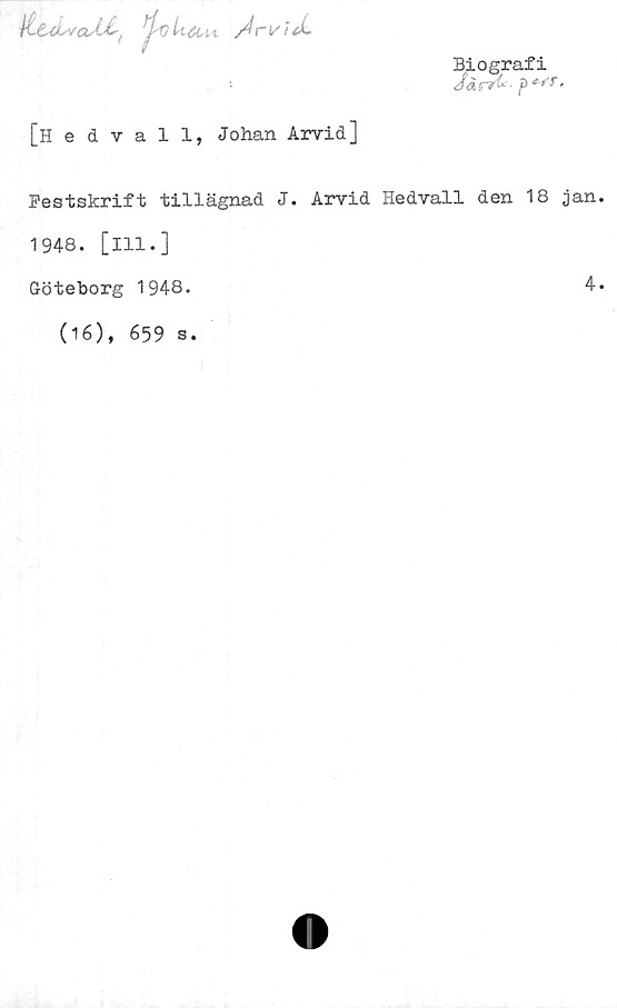  ﻿A-t^'/oAC( ^j-Tj U<k,n A
Biografi
[Hedvall, Johan Arvid]
Pestskrift tillägnad J. Arvid Hedvall den 18 jan
1948. [ill.]
Göteborg 1948.	4