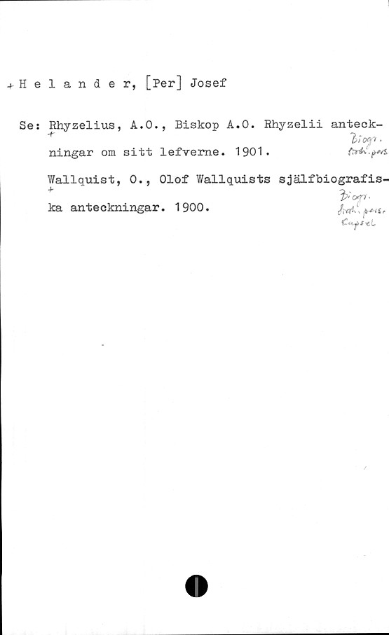  ﻿Helander, [Per] Josef
Se: Rhyzelius, A.O., Biskop A.O. Rhyzelii anteck-
*	lioen •
ningar om sitt lefveme. 1901.

Wallquist, 0., Olof Wallquists själfbiografis-
ka anteckningar. 1900.	1
