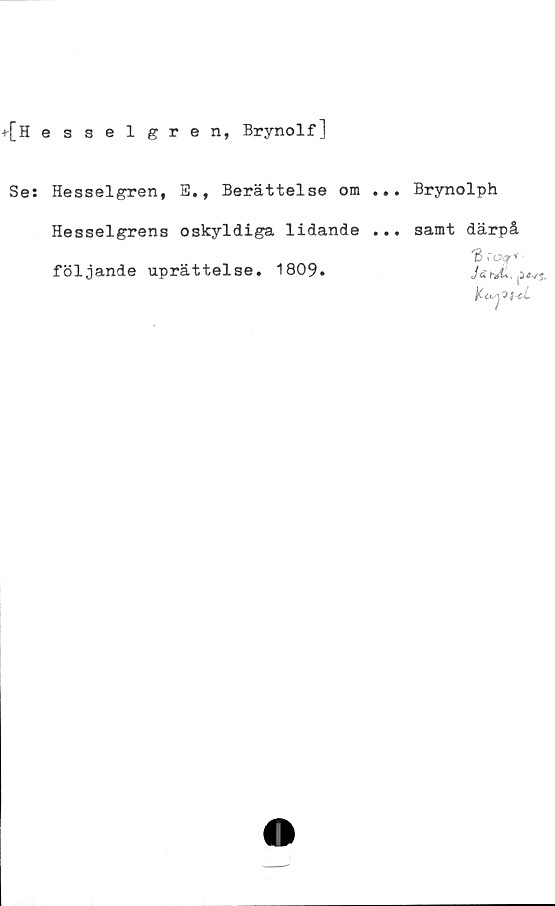  ﻿^[Hesselgren, Brynolf]
Se: Hesselgren, E., Berättelse om
Brynolph
Hesselgrens oskyldiga lidande ...
följande uprättelse. 1809.
samt därpå
'Bco^r*