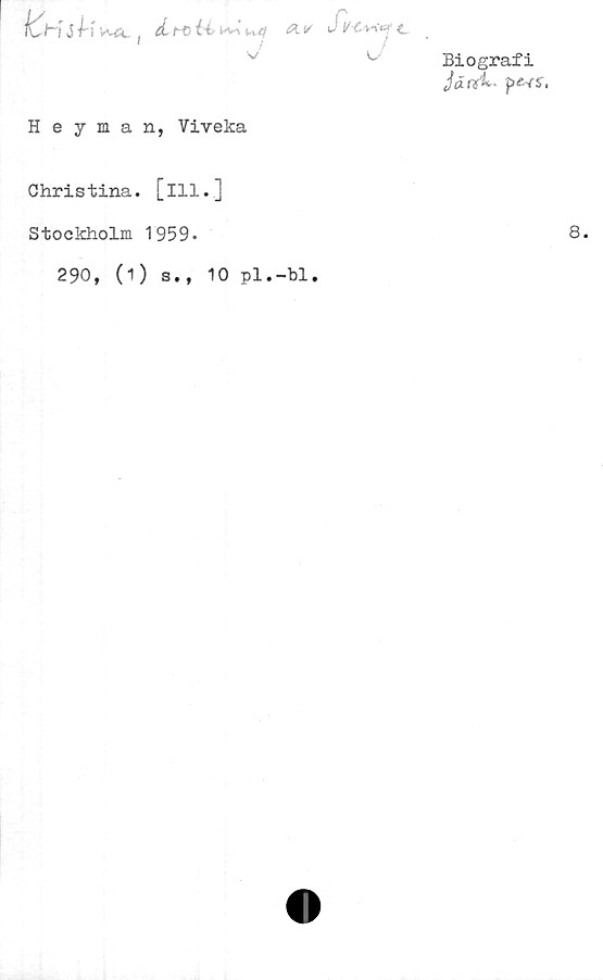  ﻿len i P! AA. d- M> H A J t..
V
c-'
Biografi
Jä r?l- p<?«.
Heyman, Viveka
Christina, [ill.]
Stockholm 1959.
290, (1) s., 10 pl.-bl.
8.