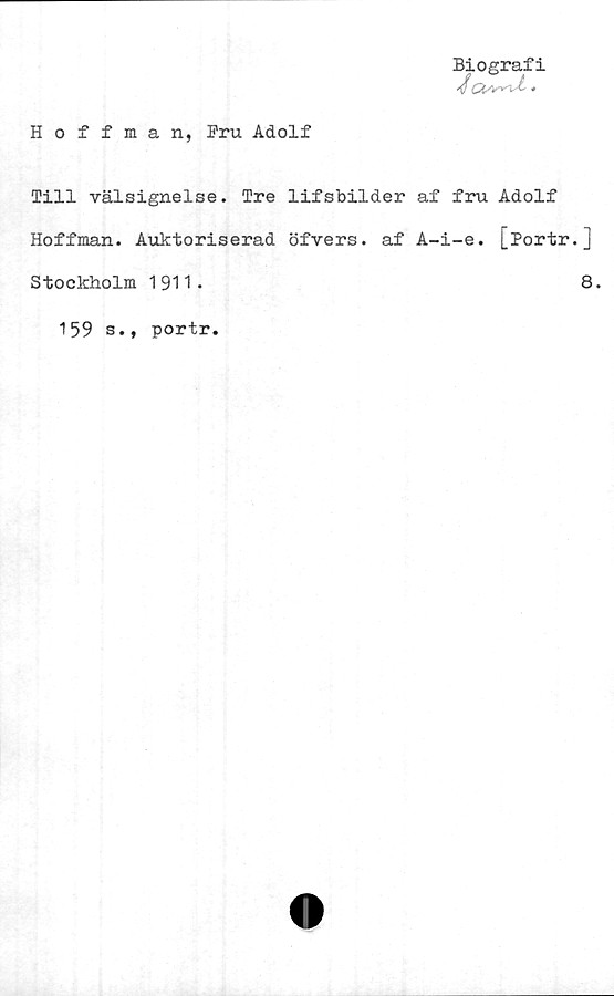  ﻿Biografi
Hoffman, Fru Adolf
Till välsignelse. Tre lifsbilder af fru Adolf
Hoffman. Auktoriserad öfvers. af A-i-e. [Portr.]
Stockholm 1911.	8.
159 s.,
portr