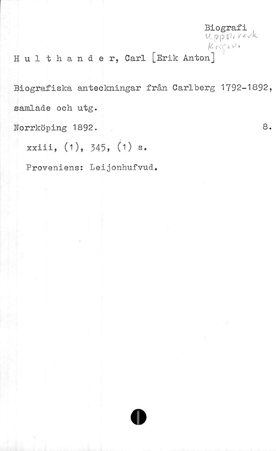  ﻿Hul thander,
Biografi
UppSh
Carl [Erik Anton]
Biografiska anteckningar från Carlberg 1792-1892,
samlade och utg.
Norrköping 1892.	8.
xxiii, (1), 345, 0) s.
Proveniens: Leijonhufvud