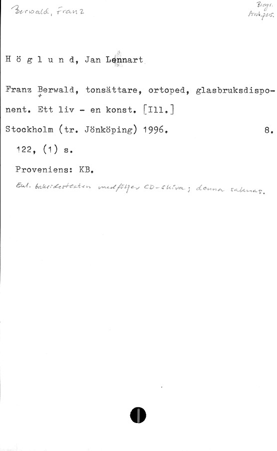  ﻿ve^rsoeddL, rr<^nZ
7,T
hvA
Höglund, Jan Lennart
Franz Berwald, tonsättare, ortoped, glasbruksdispo-
nent. Ett liv - en konst, [ill.]
Stockholm (tr. Jönköping) 1996.	8.
122, (1) s.
Proveniens: KB,
£ui- Uk4r£*rt€iU+*	C&^tur^ . aCe»*,^