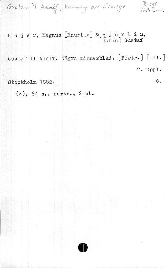  ﻿Ii

kr
0	(Ot-V
tr
I*I -tr-r-^C; Q.
Sj
3ioyf.
/öTiii»
Höjer, Magnus [Mauritz] & 3 jörlin,
[Johan] Gustaf
Gustaf II Adolf. Några minnesblad. [Portr.] [ill.
2. uppl.
Stockholm 1882.	8.
(4), 64 s., portr., 2 pl.