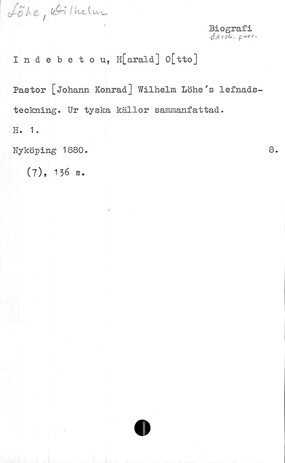  ﻿/
Biografi
p*<*-
Indebetou, H[arald] o[tto]
Pastor [johann Konrad] Wilhelm Löhe's lefnads-
teckning. Ur tyska källor sammanfattad.
H. 1.
Nyköping 1880.