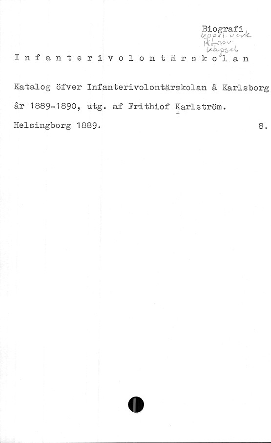  ﻿Biografi
ctppj l v
Kn'wv .
L
Infanterivolontärskolan
Katalog öfver Infanterivolontärskolan å Karlsborg
år 1889-1890, utg. af Frithiof Karlström.
Helsingborg 1889-
8.