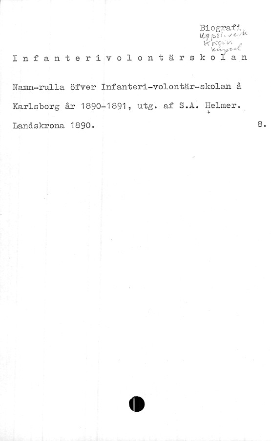  ﻿Infanterivolontärs
Biografi.
t&fpih
K rOJ*v. .
t**-
k o I a n
Namn-rulla öfver Infanteri-volontär-skolan å
Karlsborg år 1890-1891, utg. af S.A. Helmer.
Landskrona 1890.