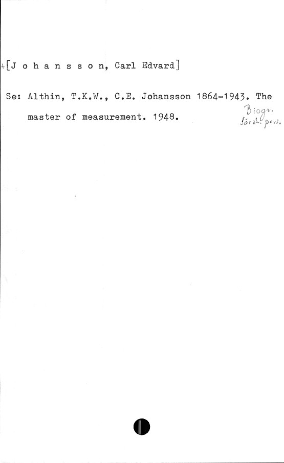  ﻿+[j ohans son, Carl Edvard]
Se:
Althin, T.K.W., C.E. Johansson 1864-1943. The
master of measurement. 1948.
% i	O Q •
Ja f