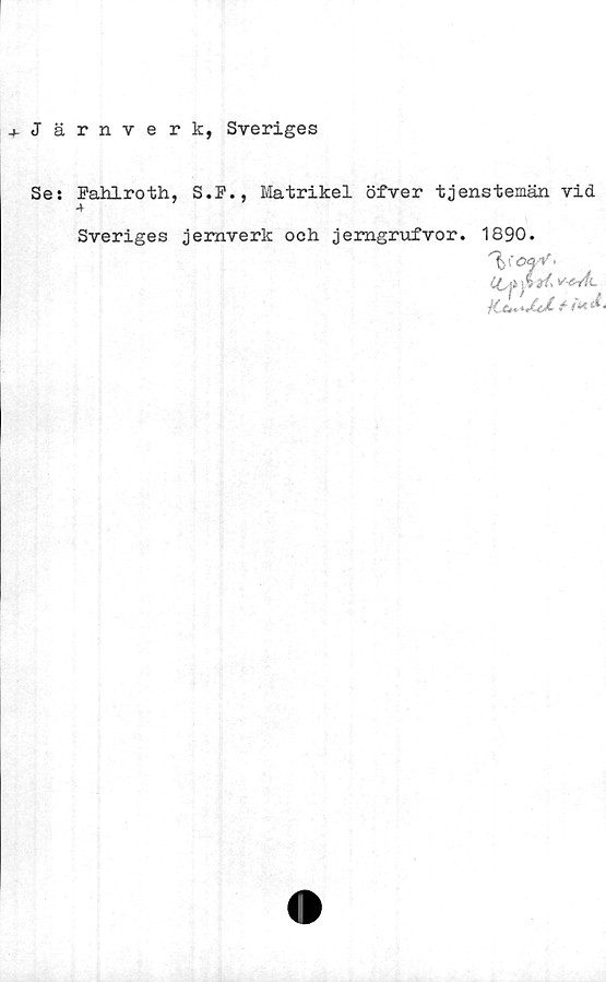  ﻿Järnverk, Sveriges
Ses Fahlroth, S.F., Matrikel öfver tjenstemän vid
Sveriges jemverk och jemgrufvor. 1890.
f V .