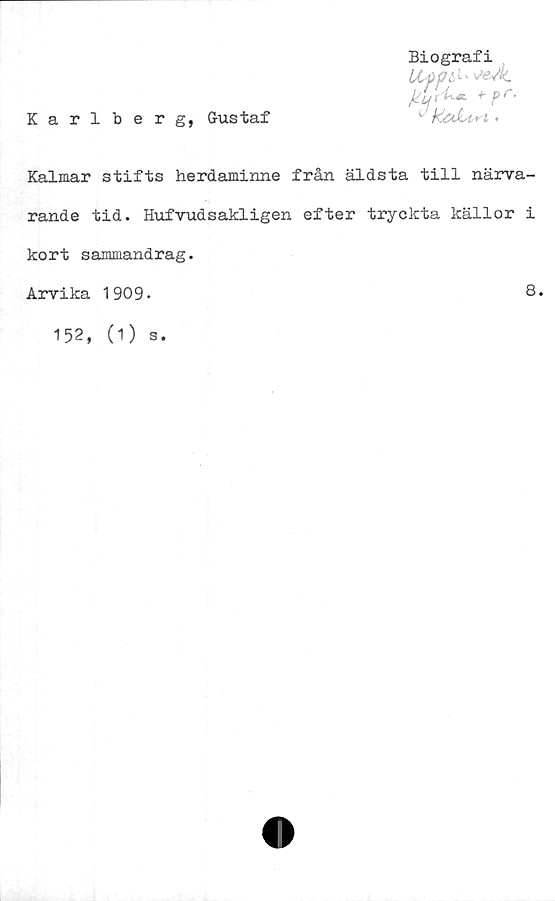  ﻿Biografi
ilpp^ ' •seÅ.
r'k-*- *■ *"•
Karlberg, Gustaf	1 k&JUrt.
Kalmar stifts herdaminne från äldsta till närva-
rande tid. Hufvudsakligen efter tryckta källor i
kort sammandrag.
Arvika 1909.
8.